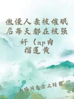 傲慢人妻被催眠后每天都在被强奸（np肉