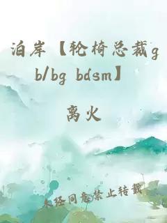 泊岸【轮椅总裁gb/bg bdsm】