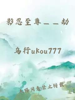 影忍至尊——劫