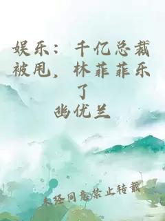 娱乐：千亿总裁被甩，林菲菲乐了