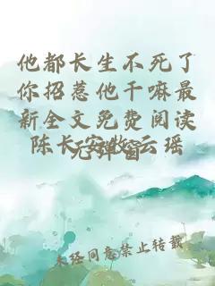 他都长生不死了你招惹他干嘛最新全文免费阅读无弹窗