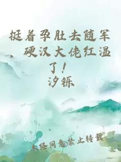 挺着孕肚去随军，硬汉大佬红温了！